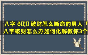 八字 🦆 破财怎么断命的男人「八字破财怎么办如何化解教你3个 🐛 改运的方法」